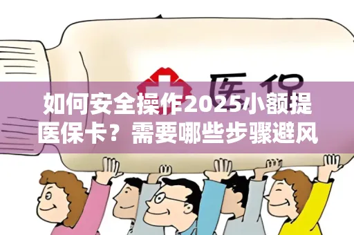如何安全操作2025小额提医保卡？需要哪些步骤避风险？